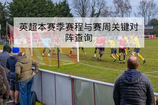 英超本赛季赛程与赛周关键对阵查询