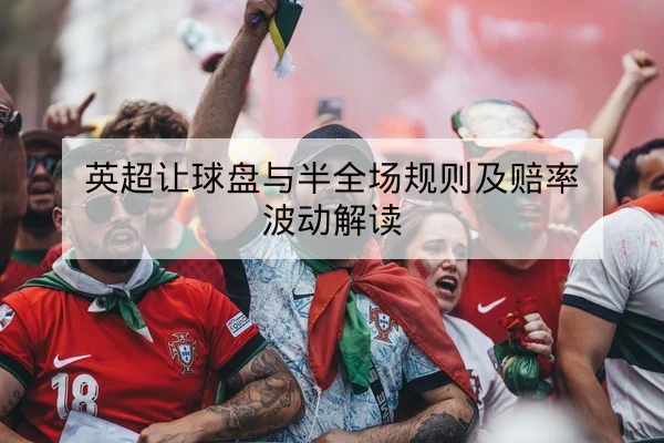 英超让球盘与半全场规则及赔率波动解读